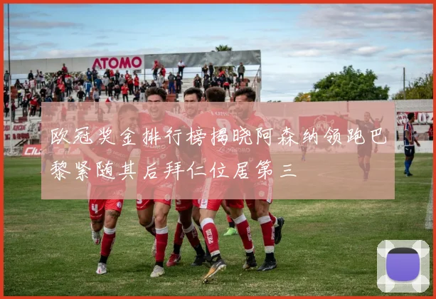 欧冠奖金排行榜揭晓阿森纳领跑巴黎紧随其后拜仁位居第三