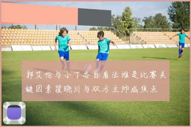 郭艾伦与小丁各自看法谁是比赛关键因素翟晓川与双方主帅成焦点
