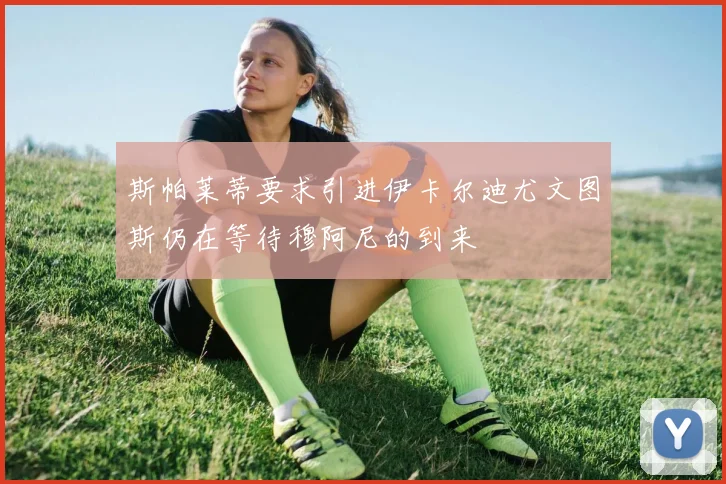 斯帕莱蒂要求引进伊卡尔迪尤文图斯仍在等待穆阿尼的到来
