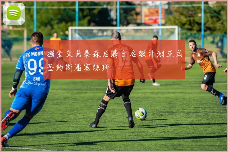 掘金交易泰森后腾出名额计划正式签约斯潘塞琼斯