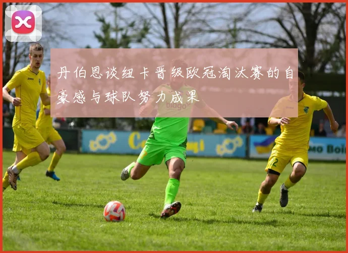 丹伯恩谈纽卡晋级欧冠淘汰赛的自豪感与球队努力成果