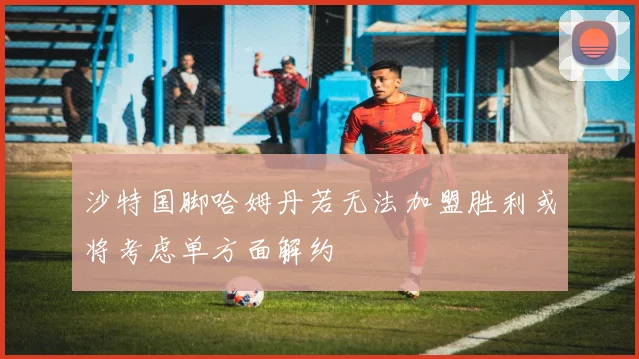 沙特国脚哈姆丹若无法加盟胜利或将考虑单方面解约