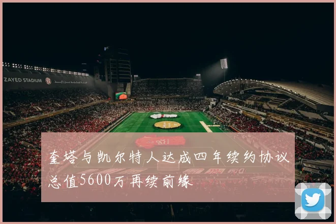 奎塔与凯尔特人达成四年续约协议总值5600万再续前缘