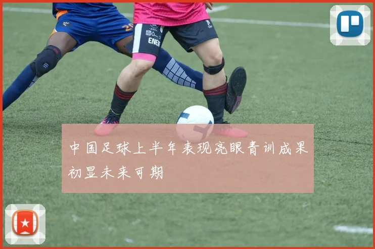 中国足球上半年表现亮眼青训成果初显未来可期