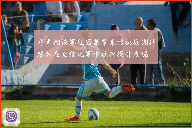 邓卓翔谈赛程密集带来的挑战期待球队在后续比赛中逐渐提升表现