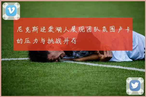 尼克斯逆袭湖人展现团队氛围卢卡的压力与挑战并存
