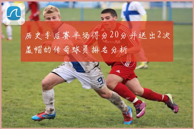 历史季后赛半场得分20分并送出2次盖帽的传奇球员排名分析
