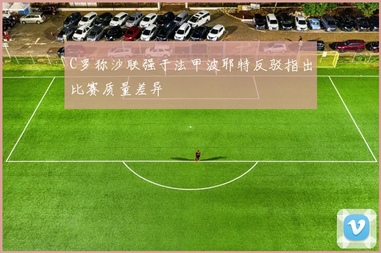 C罗称沙联强于法甲波耶特反驳指出比赛质量差异