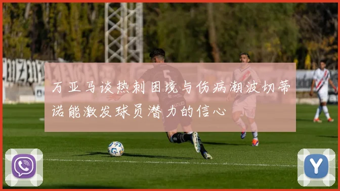 万亚马谈热刺困境与伤病潮波切蒂诺能激发球员潜力的信心